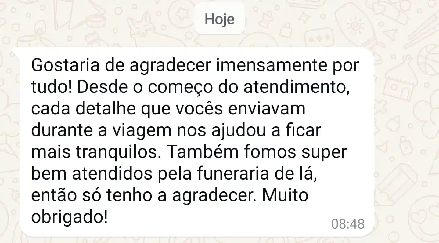 Mensagem de WhatsApp: Gostaria de agradecer imensamente por tudo! Desde o começo do atendimento, cada detalhe que vocês enviavam durante a viagem nos ajudou a ficar mais tranquilos. Também fomos super bem atendidos pela funerária de lá, então só tenho a agradecer. Muito obrigado!