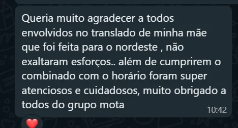 Mensagem de WhatsApp: Queria muito agradecer a todos envolvidos no traslado de minha mãe que foi feita para o nordeste, não exaltaram esforços, além de cumprirem o combinado com o horário foram super atenciosos e cuidadosos, muito obrigado a todos do grupo mota.